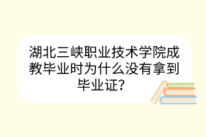 湖北三峽職業(yè)技術學院成教畢業(yè)時為什么沒有拿到畢業(yè)證？