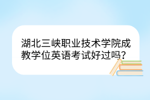 湖北三峽職業(yè)技術(shù)學(xué)院成教學(xué)位英語(yǔ)考試好過(guò)嗎？