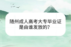 隨州成人高考大專畢業(yè)證是由誰發(fā)放的？