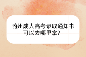 隨州成人高考錄取通知書可以去哪里拿？