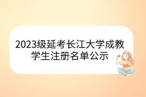 2023級(jí)延考長(zhǎng)江大學(xué)成教學(xué)生注冊(cè)名單公示