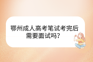 鄂州成人高考筆試考完后需要面試嗎？