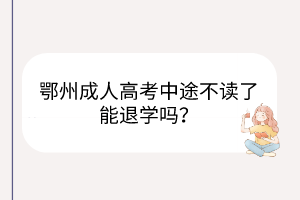 鄂州成人高考中途不讀了能退學(xué)嗎？