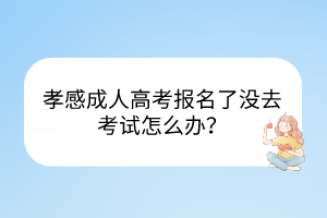 孝感成人高考報名了沒去考試怎么辦？
