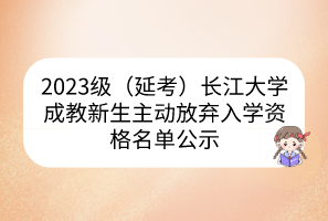 2023級（延考）長江大學(xué)成教新生主動放棄入學(xué)資格名單公示