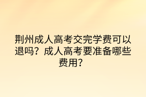 荊州成人高考交完學(xué)費(fèi)可以退嗎？成人高考要準(zhǔn)備哪些費(fèi)用？