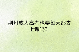 荊州成人高考也要每天都去上課嗎？