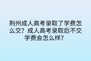 荊州成人高考錄取了學(xué)費(fèi)怎么交？成人高考錄取后不交學(xué)費(fèi)會(huì)怎么樣？