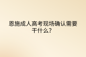 恩施成人高考現(xiàn)場確認(rèn)需要干什么？