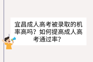 宜昌成人高考被錄取的機(jī)率高嗎？如何提高成人高考通過率？