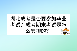 湖北成考是否要參加畢業(yè)考試？成考期末考試是怎么安排的？