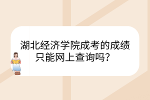 湖北經(jīng)濟(jì)學(xué)院成考的成績只能網(wǎng)上查詢嗎？