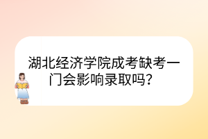 湖北經(jīng)濟(jì)學(xué)院成考缺考一門會影響錄取嗎？