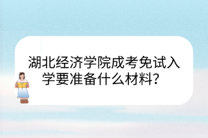 湖北經濟學院成考免試入學要準備什么材料？