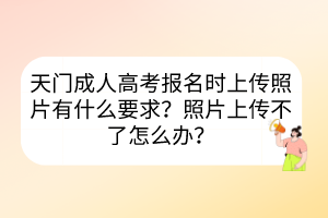 天門成人高考報名時上傳照片有什么要求？照片上傳不了怎么辦？