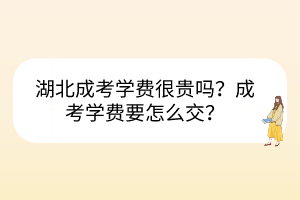 湖北成考學(xué)費(fèi)很貴嗎？成考學(xué)費(fèi)要怎么交？