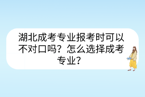 湖北成考專業(yè)報考時可以不對口嗎？怎么選擇成考專業(yè)？