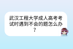武漢工程大學(xué)成人高考考試時遇到不會的題怎么辦？