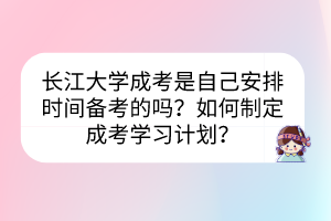 長(zhǎng)江大學(xué)成考是自己安排時(shí)間備考的嗎？如何制定成考學(xué)習(xí)計(jì)劃？