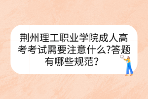 荊州理工職業(yè)學(xué)院成人高考考試需要注意什么?答題有哪些規(guī)范？