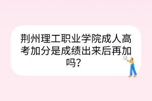 荊州理工職業(yè)學(xué)院成人高考加分是成績出來后再加嗎？