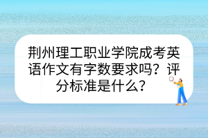 荊州理工職業(yè)學(xué)院成考英語作文有字?jǐn)?shù)要求嗎？評(píng)分標(biāo)準(zhǔn)是什么？