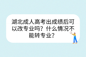 湖北成人高考出成績后可以改專業(yè)嗎？什么情況不能轉(zhuǎn)專業(yè)？