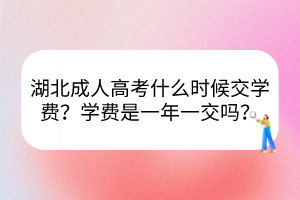 湖北成人高考什么時(shí)候交學(xué)費(fèi)？學(xué)費(fèi)是一年一交嗎？