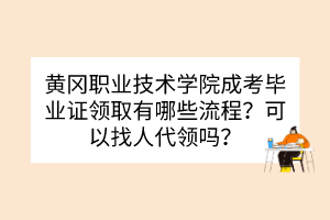 黃岡職業(yè)技術(shù)學(xué)院成考畢業(yè)證領(lǐng)取有哪些流程？可以找人代領(lǐng)嗎？