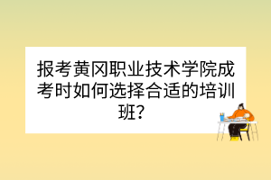 報(bào)考黃岡職業(yè)技術(shù)學(xué)院成考時(shí)如何選擇合適的培訓(xùn)班？
