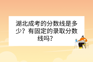 湖北成考的分?jǐn)?shù)線是多少？有固定的錄取分?jǐn)?shù)線嗎？