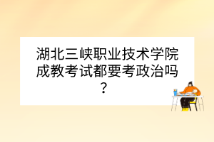 湖北三峽職業(yè)技術(shù)學(xué)院成教考試都要考政治嗎？