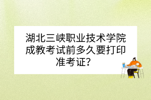 湖北三峽職業(yè)技術(shù)學(xué)院成教考試前多久要打印準(zhǔn)考證？