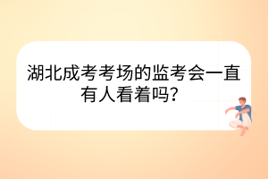 湖北成考考場(chǎng)的監(jiān)考會(huì)一直有人看著嗎？