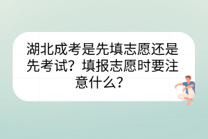 湖北成考是先填志愿還是先考試？填報(bào)志愿時(shí)要注意什么？