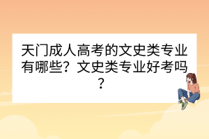 天門成人高考的文史類專業(yè)有哪些？文史類專業(yè)好考嗎？