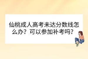 仙桃成人高考未達分數(shù)線怎么辦？可以參加補考嗎？