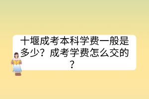 十堰成考本科學費一般是多少？成考學費怎么交的？