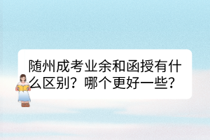 隨州成考業(yè)余和函授有什么區(qū)別？哪個更好一些？