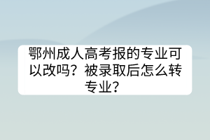 鄂州成人高考報的專業(yè)可以改嗎？被錄取后怎么轉(zhuǎn)專業(yè)？
