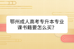 鄂州成人高考專升本專業(yè)課書籍要怎么買？