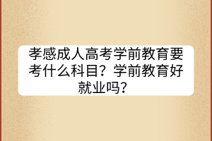 孝感成人高考學(xué)前教育要考什么科目？學(xué)前教育好就業(yè)嗎？