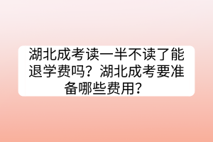 湖北成考讀一半不讀了能退學費嗎？湖北成考要準備哪些費用？