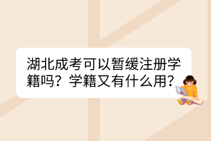湖北成考可以暫緩注冊學籍嗎？學籍又有什么用？