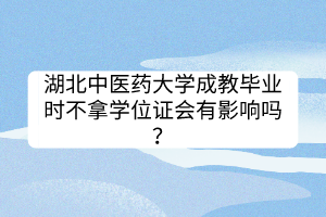 湖北中醫(yī)藥大學成教畢業(yè)時不拿學位證會有影響嗎？