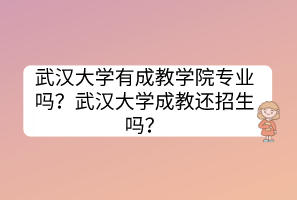 武漢大學(xué)有成教學(xué)院專業(yè)嗎？武漢大學(xué)成教還招生嗎？