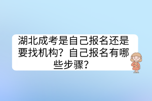 湖北成考是自己報名還是要找機構(gòu)？自己報名有哪些步驟？