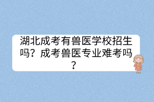 湖北成考有獸醫(yī)學(xué)校招生嗎？成考獸醫(yī)專業(yè)難考嗎？