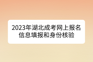 2023年湖北成考網(wǎng)上報(bào)名信息填報(bào)和身份核驗(yàn)