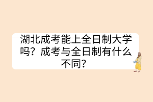 湖北成考能上全日制大學(xué)嗎？成考與全日制有什么不同？